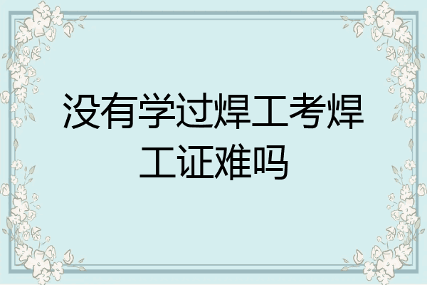 没有学过焊工考焊工证难吗