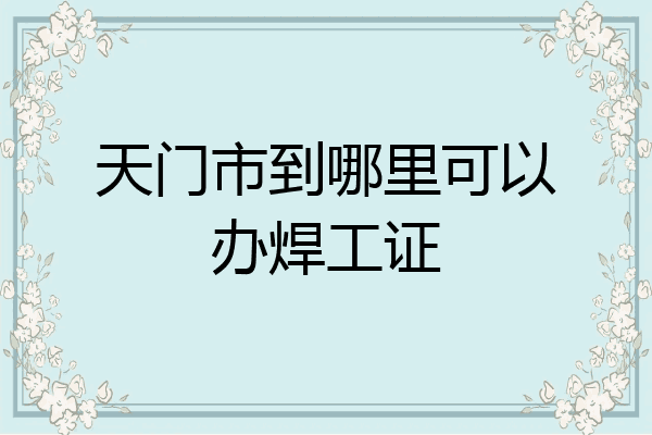 天门市到哪里可以办焊工证