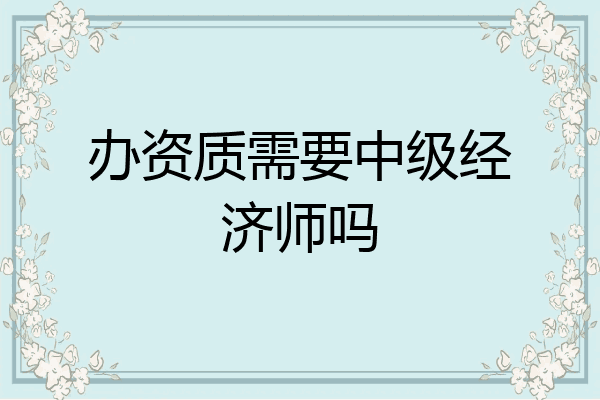 办资质需要中级经济师吗