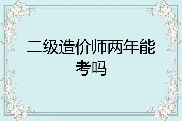 二级造价师两年能考吗