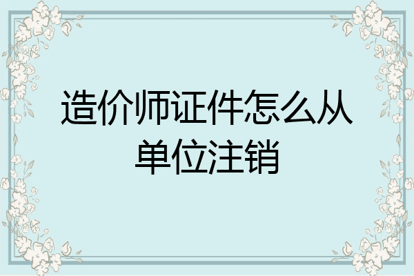 造价师证件怎么从单位注销