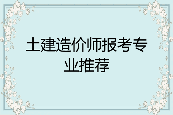 土建造价师报考专业推荐