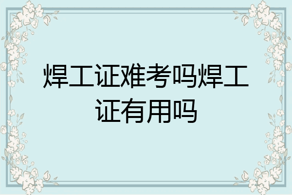 焊工证难考吗焊工证有用吗