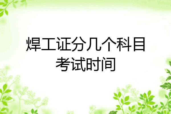 焊工证分几个科目考试时间