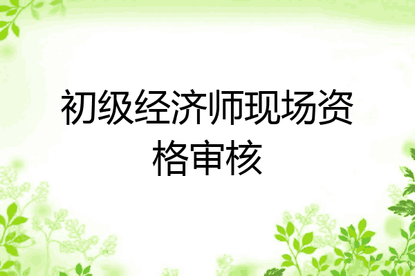 初级经济师现场资格审核