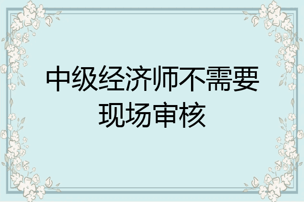 中级经济师不需要现场审核