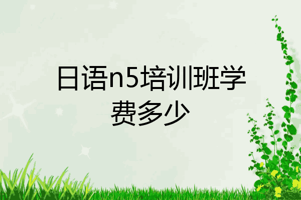 日语n5培训班学费多少