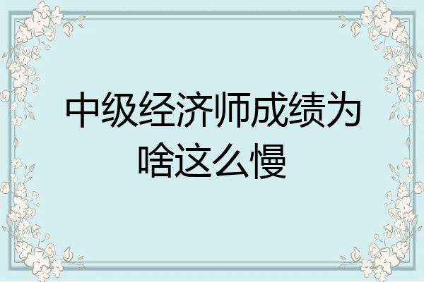 中级经济师成绩为啥这么慢