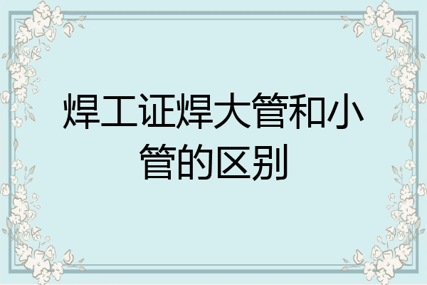 焊工证焊大管和小管的区别