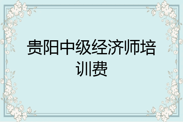 贵阳中级经济师培训费