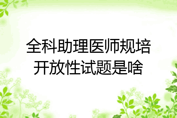 全科助理医师规培开放性试题是啥