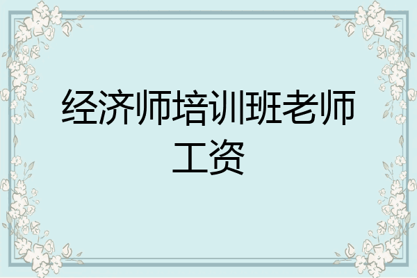 经济师培训班老师工资