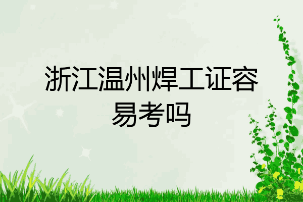 浙江温州焊工证容易考吗