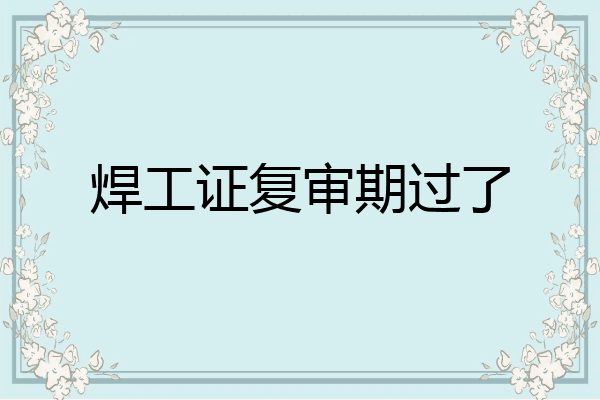 焊工证复审期过了
