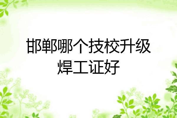 邯郸哪个技校升级焊工证好