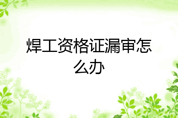 焊工资格证漏审怎么办