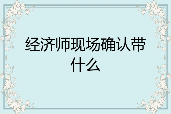 经济师现场确认带什么