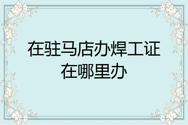 在驻马店办焊工证在哪里办