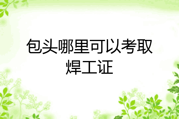 包头哪里可以考取焊工证