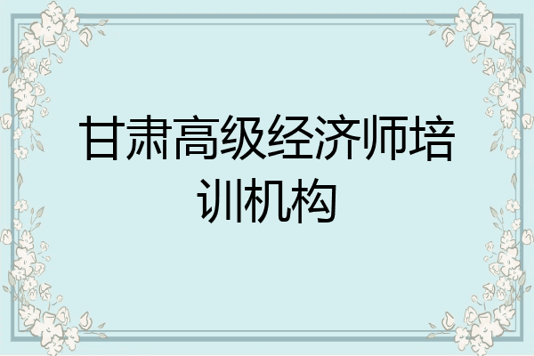 甘肃高级经济师培训机构