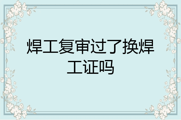 焊工复审过了换焊工证吗