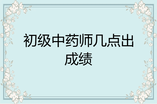 初级中药师几点出成绩