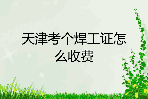 天津考个焊工证怎么收费