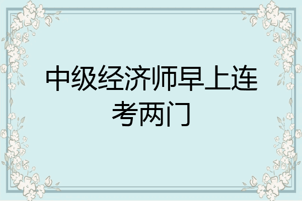 中级经济师早上连考两门