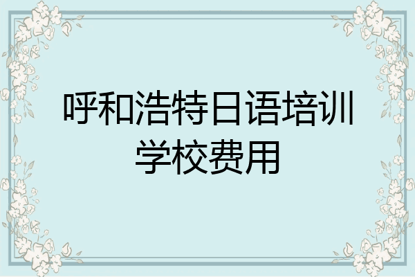 呼和浩特日语培训学校费用