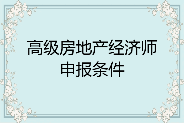 高级房地产经济师申报条件