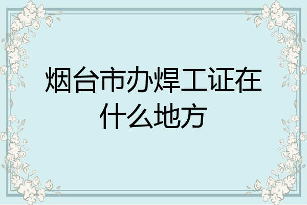 烟台市办焊工证在什么地方