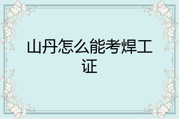 山丹怎么能考焊工证