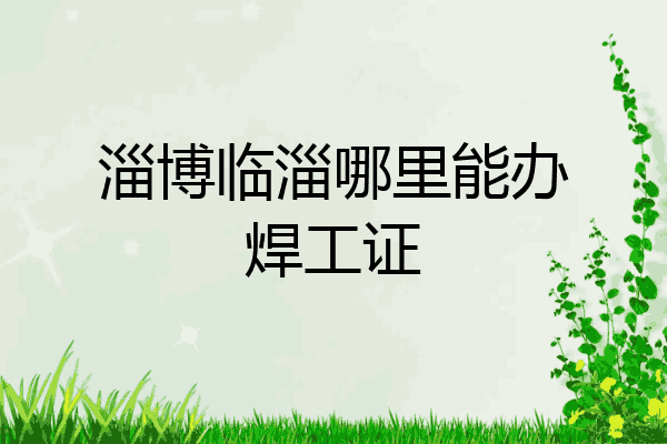 淄博临淄哪里能办焊工证