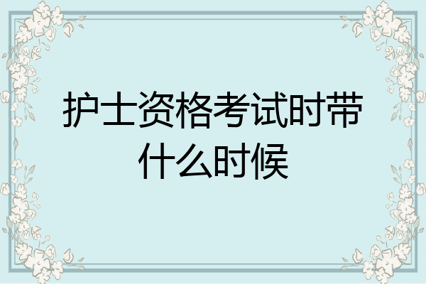 护士资格考试时带什么时候