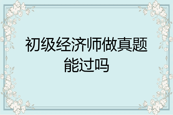 初级经济师做真题能过吗