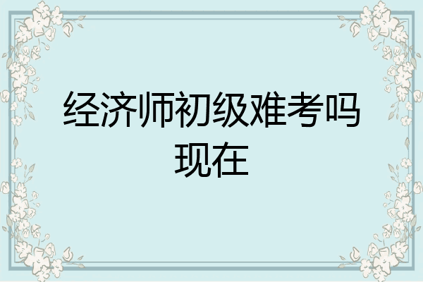 经济师初级难考吗现在