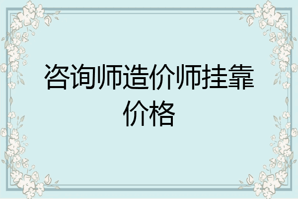 咨询师造价师挂靠价格