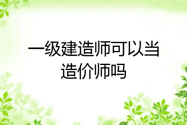 一级建造师可以当造价师吗