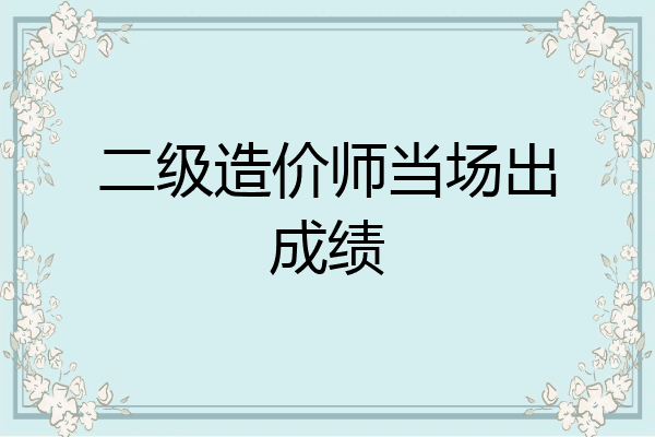 二级造价师当场出成绩