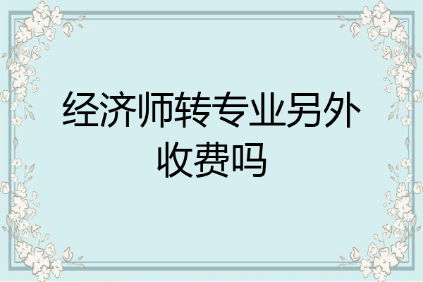 经济师转专业另外收费吗