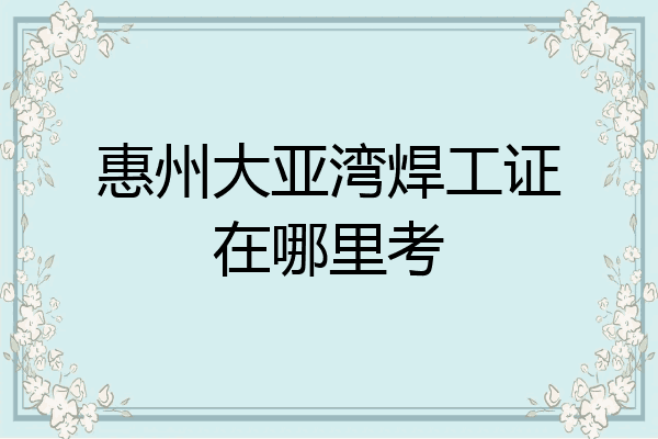 惠州大亚湾焊工证在哪里考