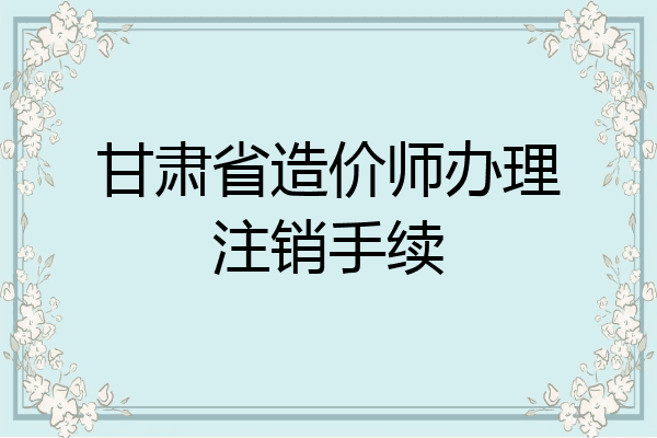 甘肃省造价师办理注销手续