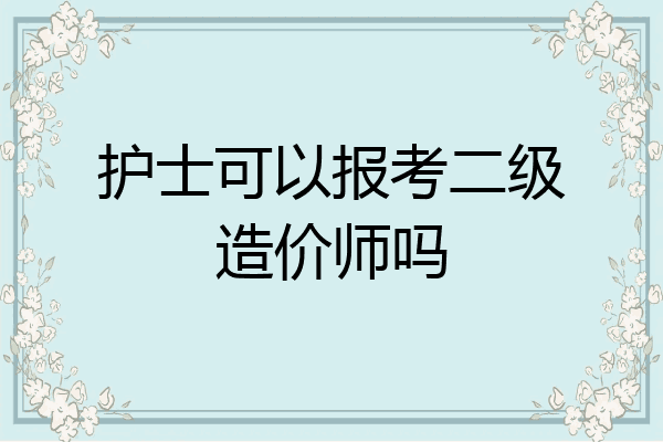 护士可以报考二级造价师吗