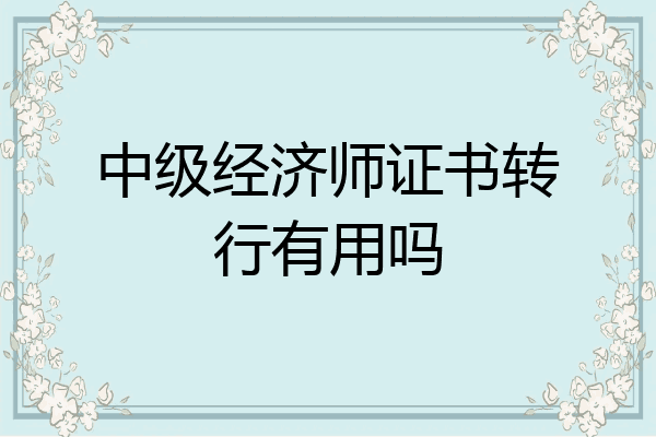 中级经济师证书转行有用吗