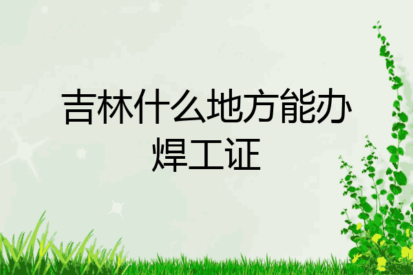 吉林什么地方能办焊工证