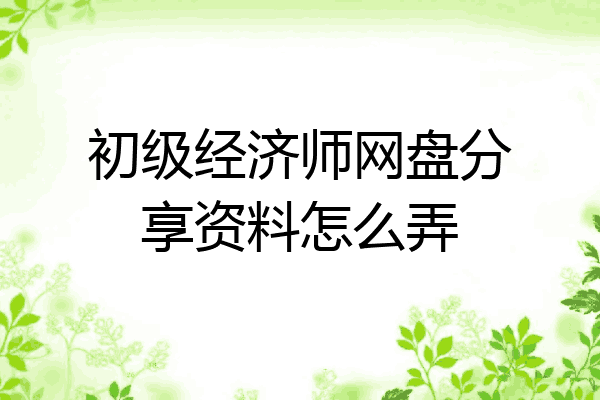 初级经济师网盘分享资料怎么弄