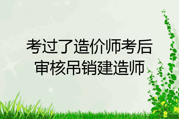 考过了造价师考后审核吊销建造师