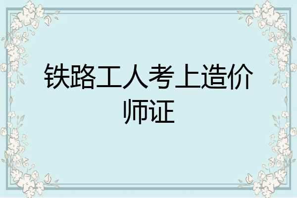 铁路工人考上造价师证