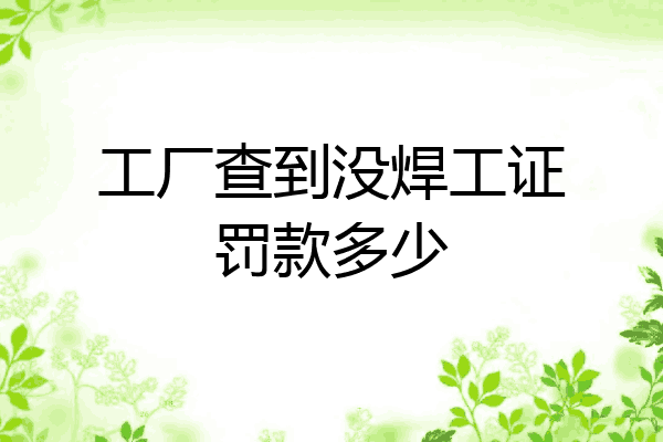 工厂查到没焊工证罚款多少