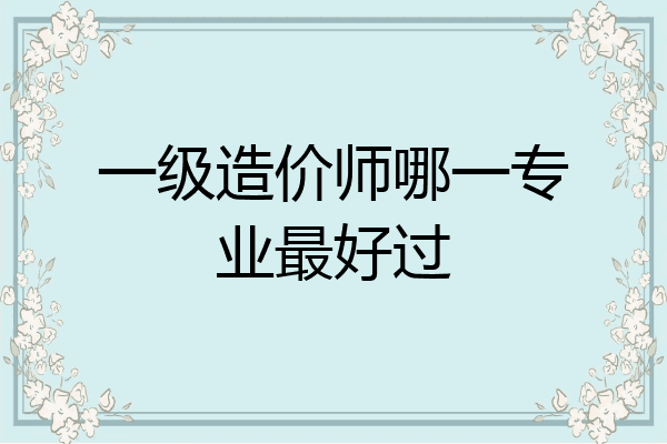 一级造价师哪一专业最好过